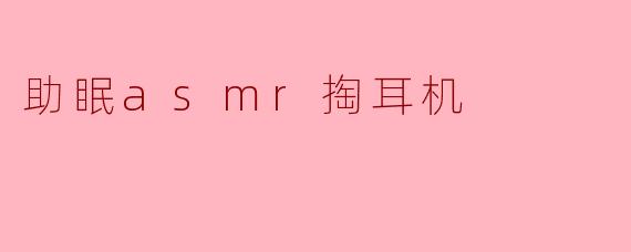 什么是助眠ASMR掏耳机视频?它对睡眠有帮助吗?
