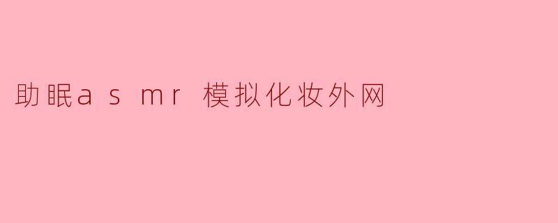 助眠asmr模拟化妆外网