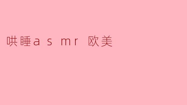 《沉浸式助眠体验:探索欧美ASMR哄睡视频的治愈魔力》