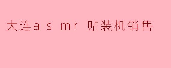 大连ASMR贴装机销售的主要产品有哪些？适合哪些行业使用？