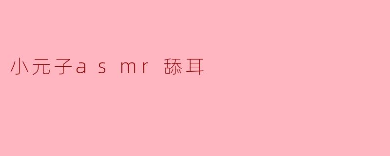 《沉浸式疗愈体验:探索“小元子ASMR舔耳”的感官魔力》