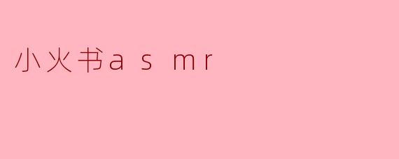 什么是小火书ASMR?它有什么特点?