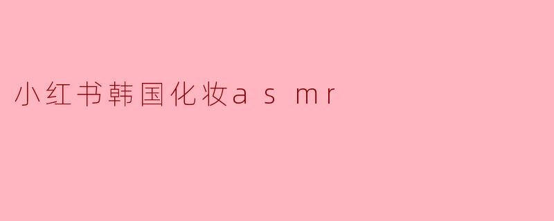 小红书韩国化妆asmr