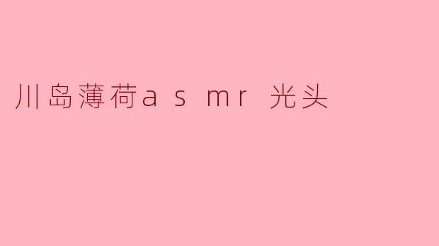 川岛薄荷asmr光头