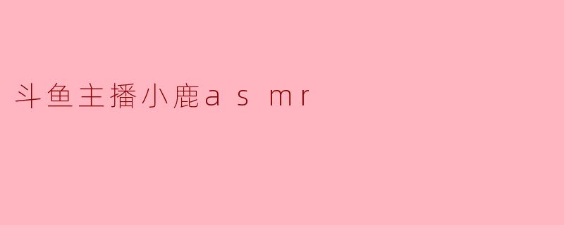 "沉浸式疗愈体验:斗鱼主播小鹿ASMR的声控魔法与情感共鸣"