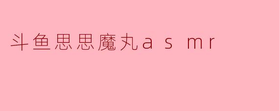斗鱼思思魔丸asmr