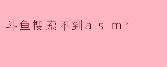 斗鱼搜索不到asmr