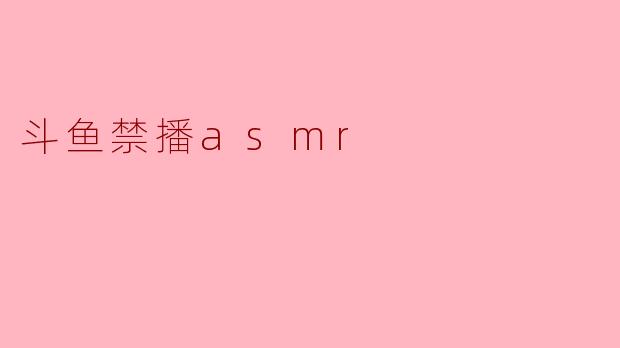 斗鱼为什么禁播ASMR内容？