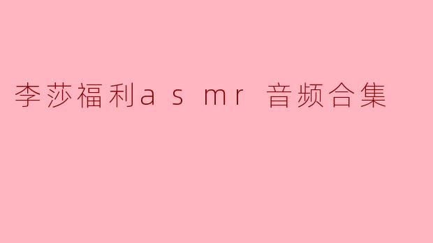 李莎的ASMR音频合集主要包含哪些类型的内容?