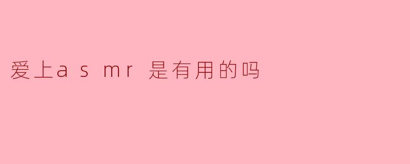 爱上ASMR是有用的吗?探索声音疗愈的奇妙力量