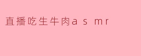 「生肉咀嚼与颅内高潮:直播吃生牛肉ASMR背后的感官争议」