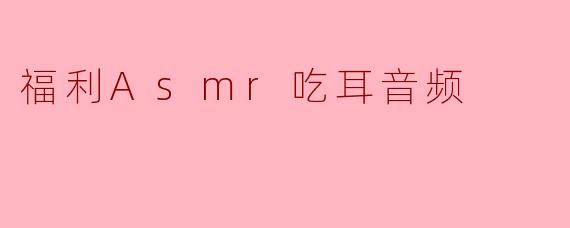 福利Asmr吃耳音频