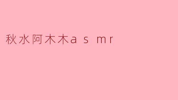 秋水阿木木asmr