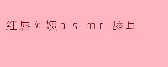 红唇阿姨的ASMR舔耳视频为什么这么受欢迎?