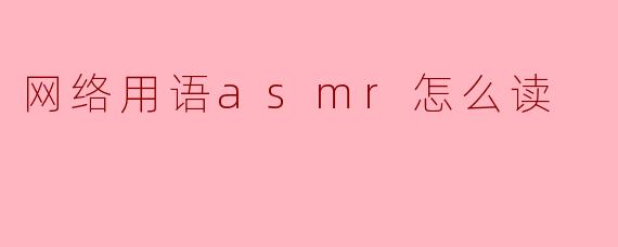 网络用语“ASMR”怎么读?揭秘这个让人放松的流行词