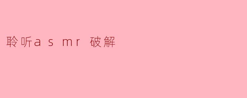《揭秘“聆听ASMR破解”：舒适体验背后的法律与伦理边界》