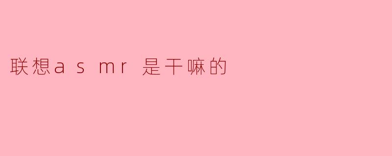 联想asmr是干嘛的
