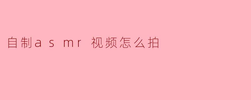 自制asmr视频怎么拍