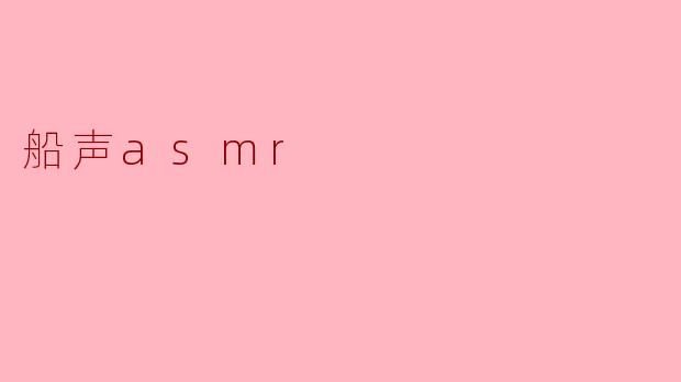 什么是“船声ASMR”？它有哪些常见的触发音？