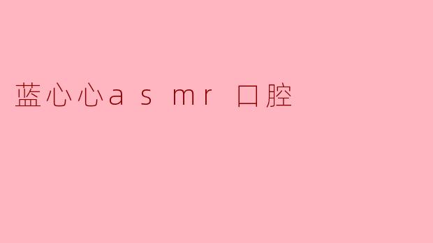 《沉浸式疗愈体验：探索“蓝心心ASMR口腔”的独特魅力》