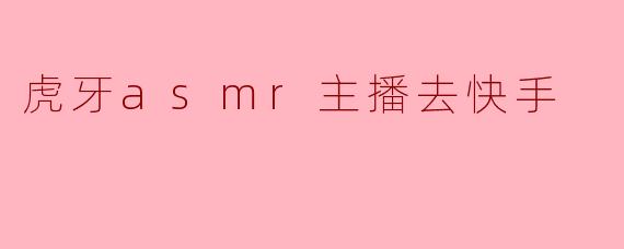 虎牙asmr主播去快手
