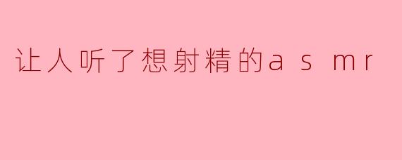 让人听了想射精的asmr