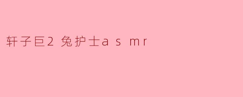 轩子巨2兔护士asmr