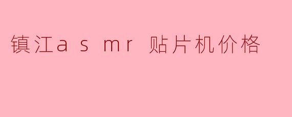镇江ASMR贴片机价格解析:市场行情与选购指南