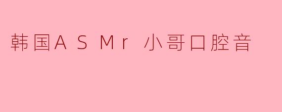 韩国ASMr小哥口腔音