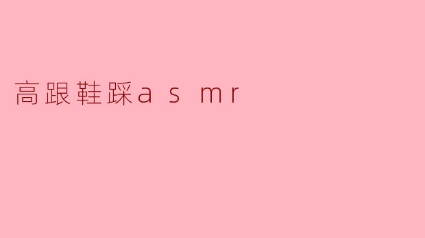 高跟鞋踩踏ASMR：听觉与视觉的双重感官盛宴
