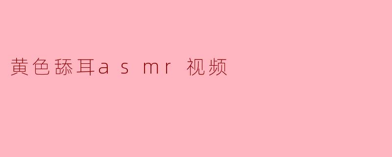 黄色舔耳asmr视频