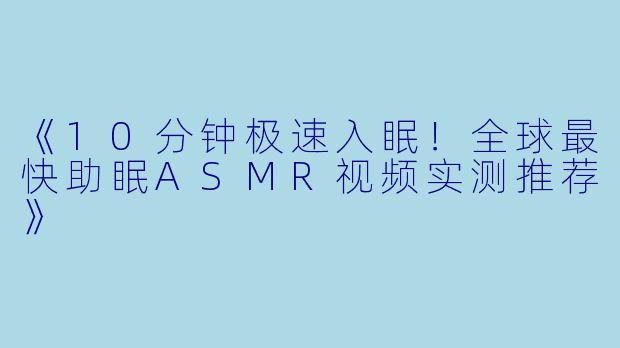 《10分钟极速入眠！全球最快助眠ASMR视频实测推荐》