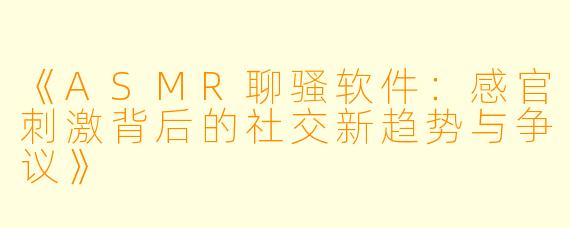 《ASMR聊骚软件：感官刺激背后的社交新趋势与争议》