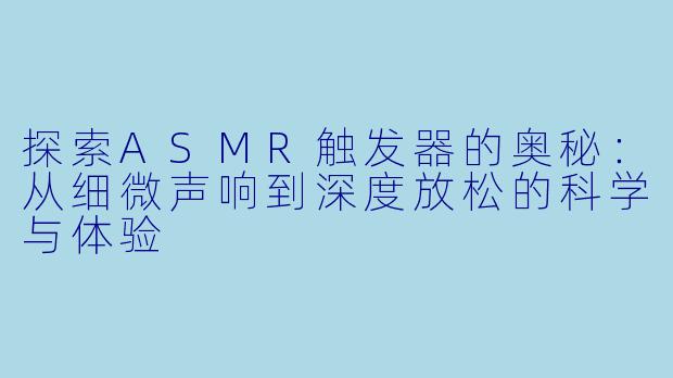 探索ASMR触发器的奥秘：从细微声响到深度放松的科学与体验