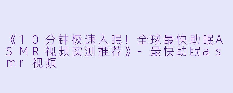 《10分钟极速入眠！全球最快助眠ASMR视频实测推荐》-最快助眠asmr视频