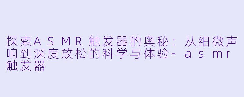 探索ASMR触发器的奥秘：从细微声响到深度放松的科学与体验-asmr触发器