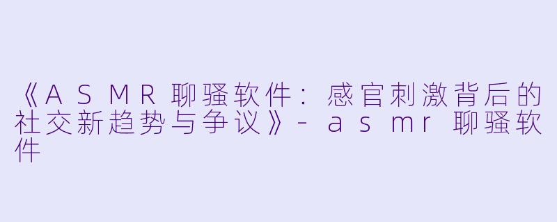 《ASMR聊骚软件：感官刺激背后的社交新趋势与争议》-asmr聊骚软件