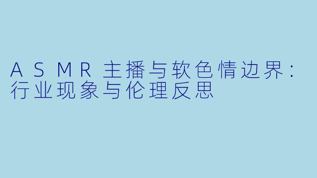 ASMR主播与软色情边界：行业现象与伦理反思