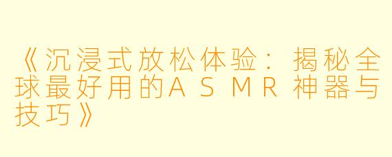 《沉浸式放松体验：揭秘全球最好用的ASMR神器与技巧》