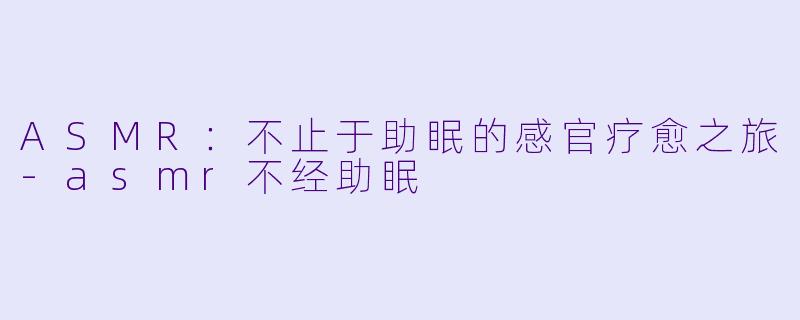 ASMR：不止于助眠的感官疗愈之旅-asmr不经助眠