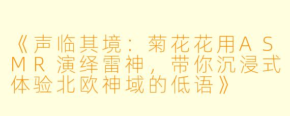 《声临其境：菊花花用ASMR演绎雷神，带你沉浸式体验北欧神域的低语》