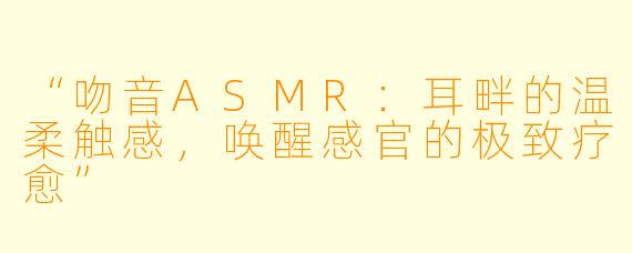 “吻音ASMR：耳畔的温柔触感，唤醒感官的极致疗愈”