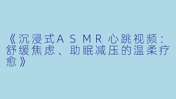 《沉浸式ASMR心跳视频：舒缓焦虑、助眠减压的温柔疗愈》