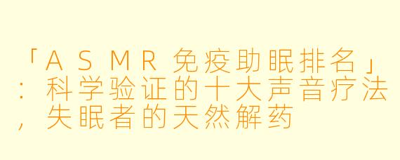 「ASMR免疫助眠排名」:科学验证的十大声音疗法,失眠者的天然解药