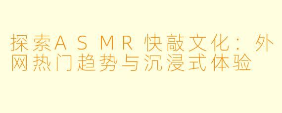 探索ASMR快敲文化：外网热门趋势与沉浸式体验
