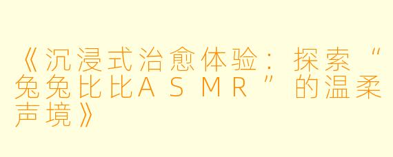 《沉浸式治愈体验：探索“兔兔比比ASMR”的温柔声境》