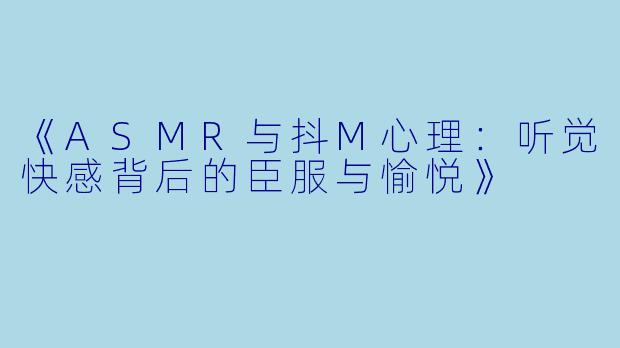 《ASMR与抖M心理：听觉快感背后的臣服与愉悦》