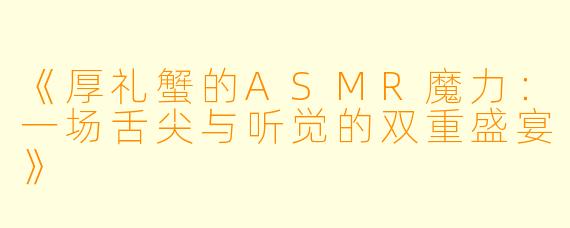 《厚礼蟹的ASMR魔力：一场舌尖与听觉的双重盛宴》