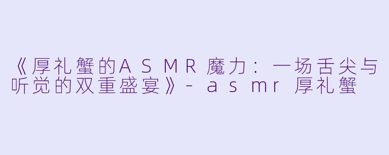 《厚礼蟹的ASMR魔力：一场舌尖与听觉的双重盛宴》-asmr厚礼蟹