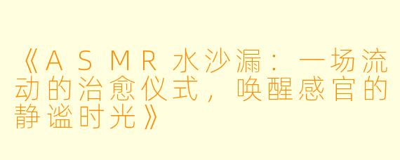 《ASMR水沙漏：一场流动的治愈仪式，唤醒感官的静谧时光》